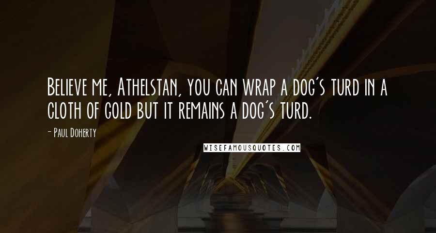 Paul Doherty Quotes: Believe me, Athelstan, you can wrap a dog's turd in a cloth of gold but it remains a dog's turd.