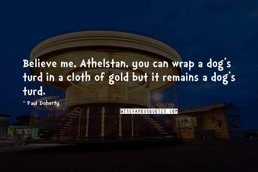 Paul Doherty Quotes: Believe me, Athelstan, you can wrap a dog's turd in a cloth of gold but it remains a dog's turd.