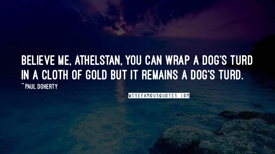 Paul Doherty Quotes: Believe me, Athelstan, you can wrap a dog's turd in a cloth of gold but it remains a dog's turd.