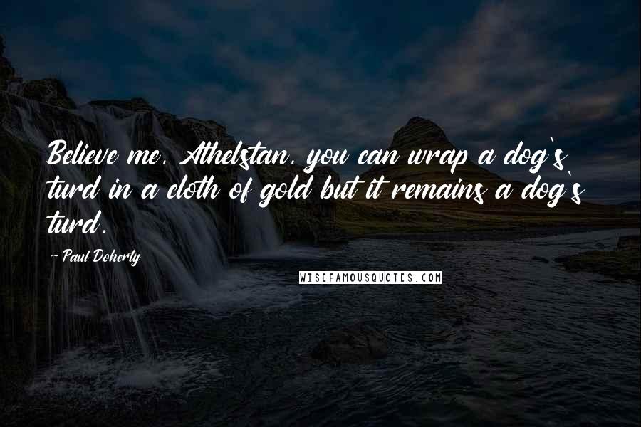 Paul Doherty Quotes: Believe me, Athelstan, you can wrap a dog's turd in a cloth of gold but it remains a dog's turd.