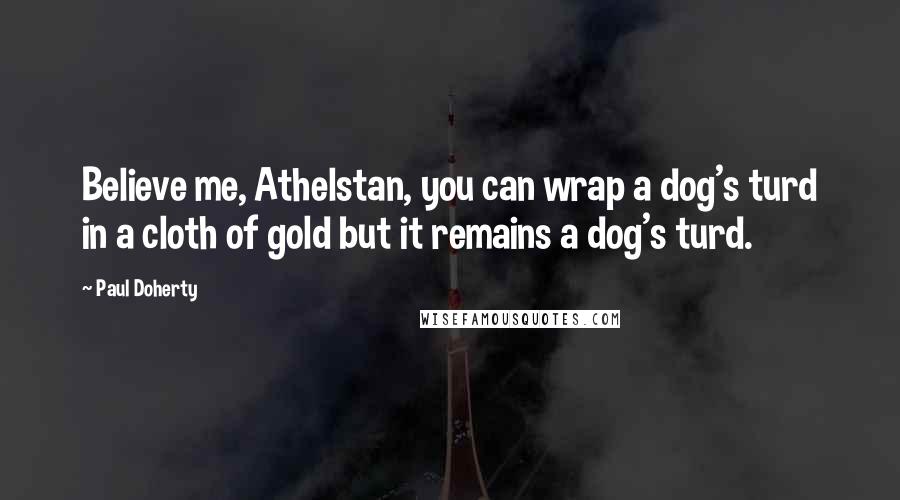 Paul Doherty Quotes: Believe me, Athelstan, you can wrap a dog's turd in a cloth of gold but it remains a dog's turd.