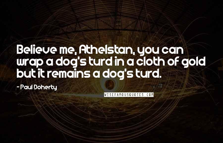 Paul Doherty Quotes: Believe me, Athelstan, you can wrap a dog's turd in a cloth of gold but it remains a dog's turd.