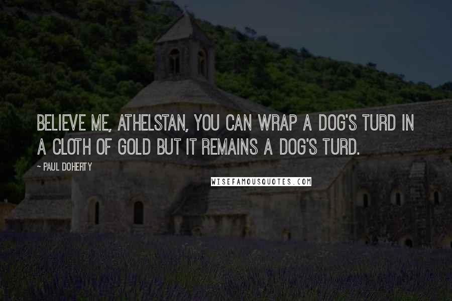 Paul Doherty Quotes: Believe me, Athelstan, you can wrap a dog's turd in a cloth of gold but it remains a dog's turd.