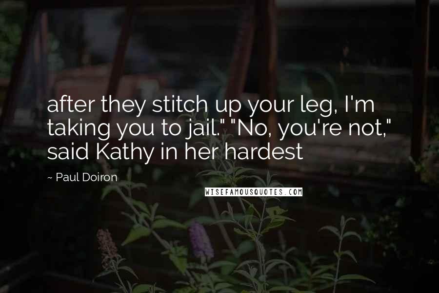 Paul Doiron Quotes: after they stitch up your leg, I'm taking you to jail." "No, you're not," said Kathy in her hardest