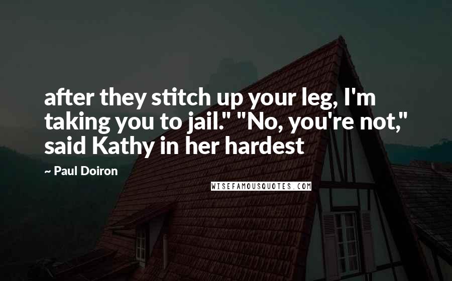 Paul Doiron Quotes: after they stitch up your leg, I'm taking you to jail." "No, you're not," said Kathy in her hardest