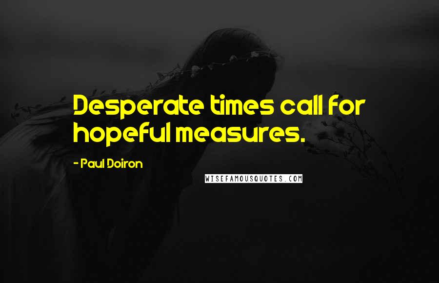 Paul Doiron Quotes: Desperate times call for hopeful measures.
