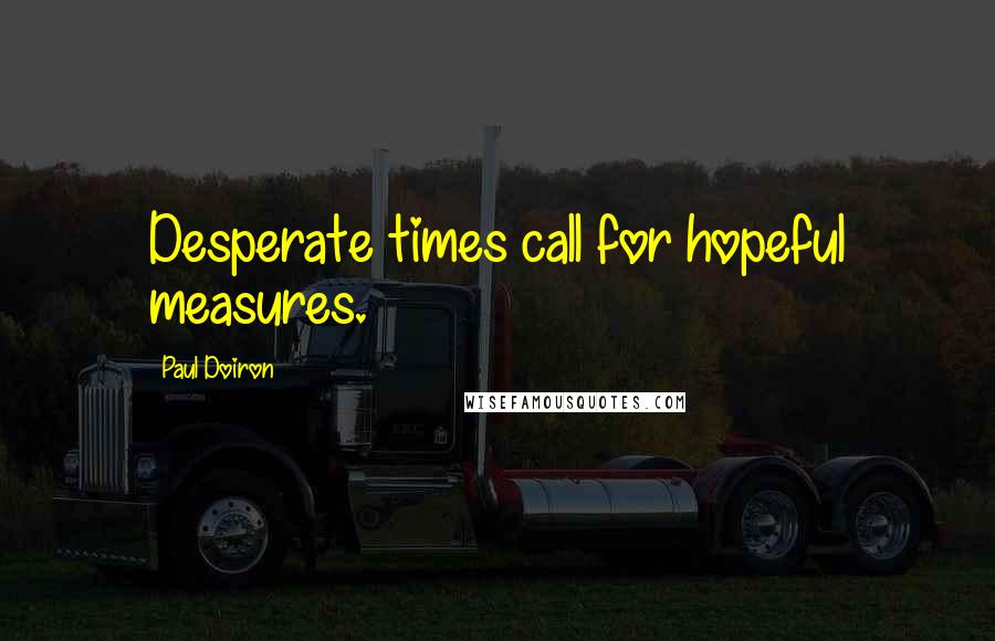 Paul Doiron Quotes: Desperate times call for hopeful measures.