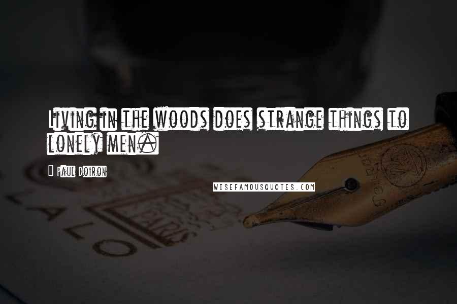 Paul Doiron Quotes: Living in the woods does strange things to lonely men.