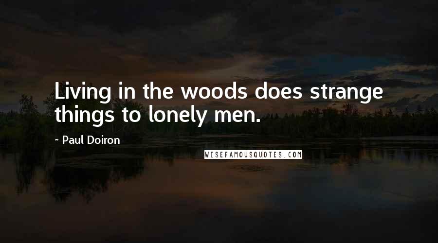 Paul Doiron Quotes: Living in the woods does strange things to lonely men.
