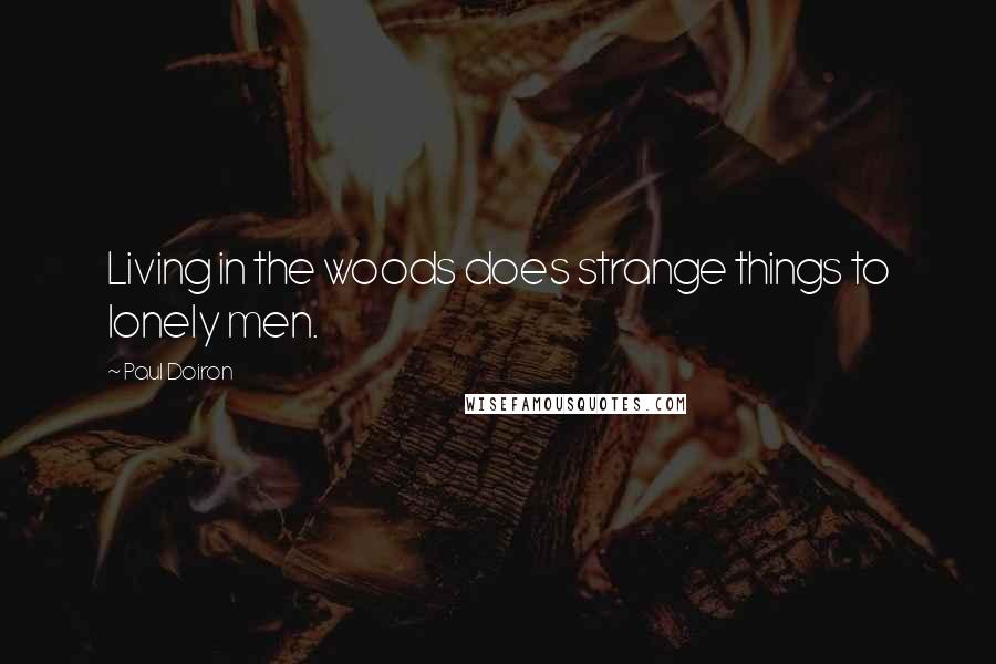 Paul Doiron Quotes: Living in the woods does strange things to lonely men.