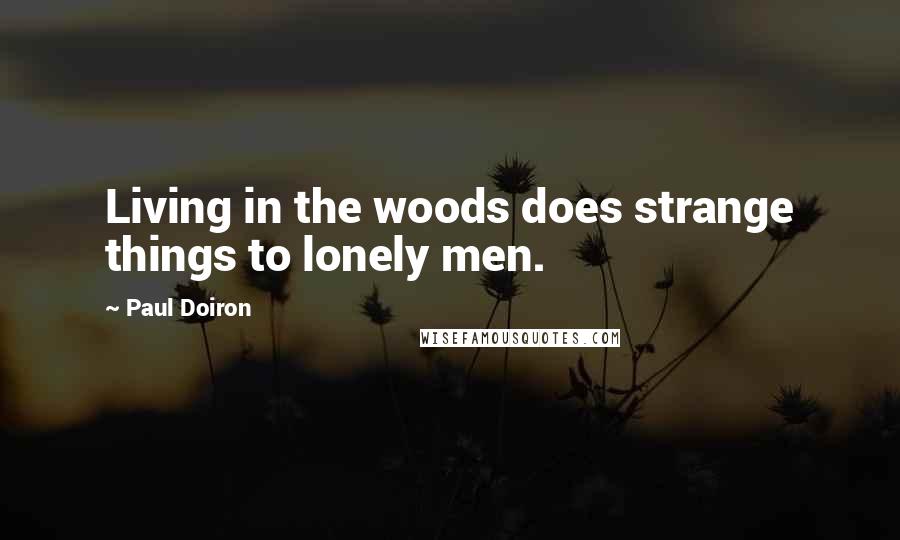 Paul Doiron Quotes: Living in the woods does strange things to lonely men.