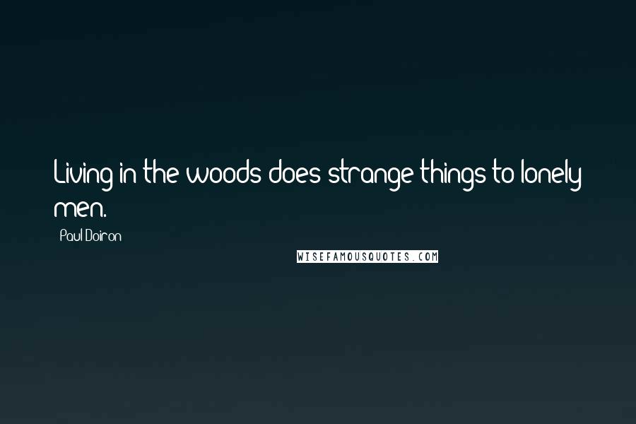 Paul Doiron Quotes: Living in the woods does strange things to lonely men.