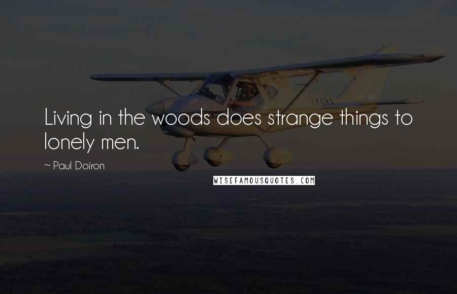 Paul Doiron Quotes: Living in the woods does strange things to lonely men.