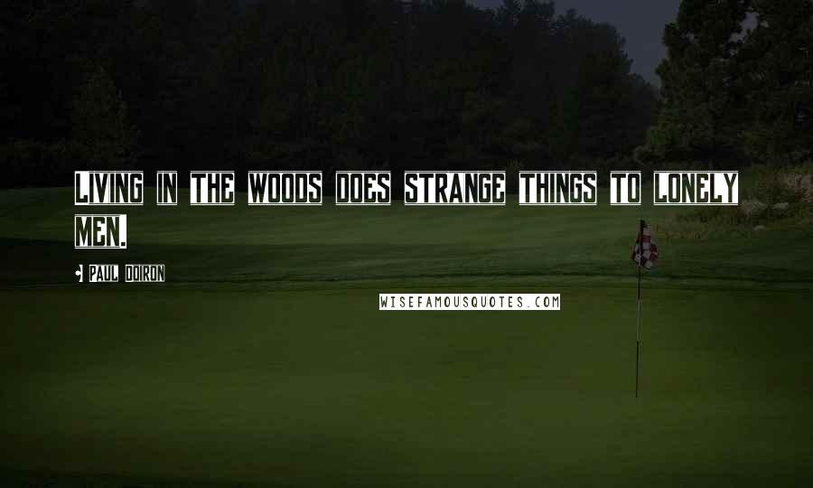 Paul Doiron Quotes: Living in the woods does strange things to lonely men.