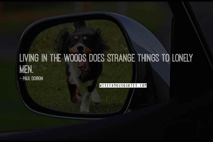 Paul Doiron Quotes: Living in the woods does strange things to lonely men.