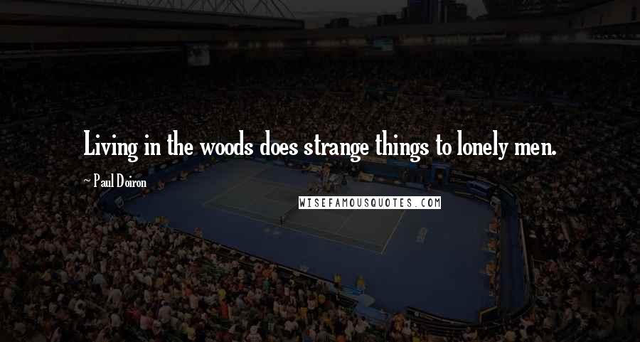Paul Doiron Quotes: Living in the woods does strange things to lonely men.