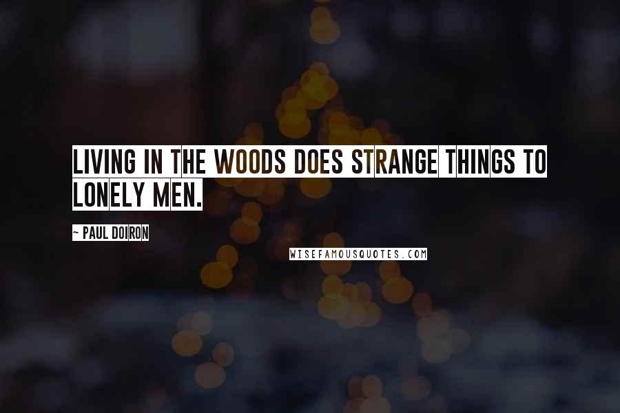 Paul Doiron Quotes: Living in the woods does strange things to lonely men.