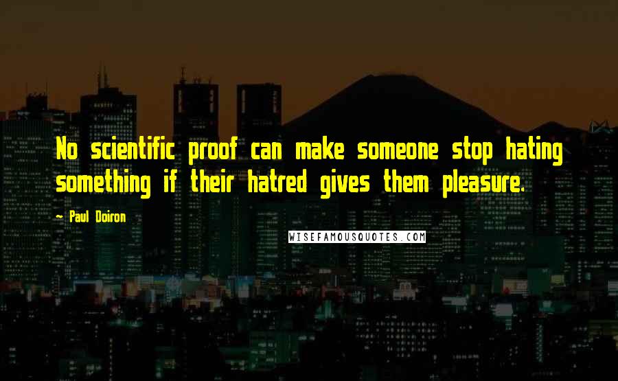 Paul Doiron Quotes: No scientific proof can make someone stop hating something if their hatred gives them pleasure.