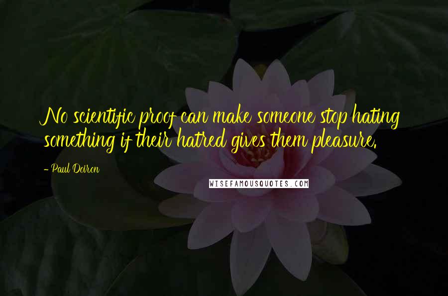 Paul Doiron Quotes: No scientific proof can make someone stop hating something if their hatred gives them pleasure.