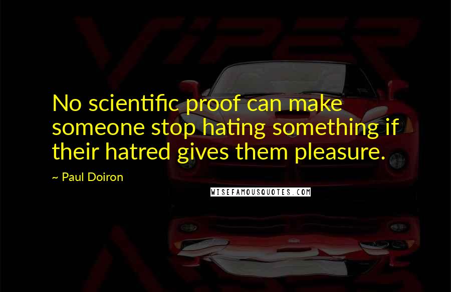 Paul Doiron Quotes: No scientific proof can make someone stop hating something if their hatred gives them pleasure.