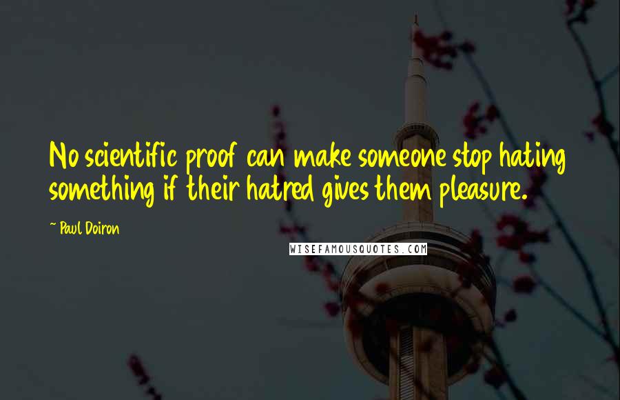 Paul Doiron Quotes: No scientific proof can make someone stop hating something if their hatred gives them pleasure.