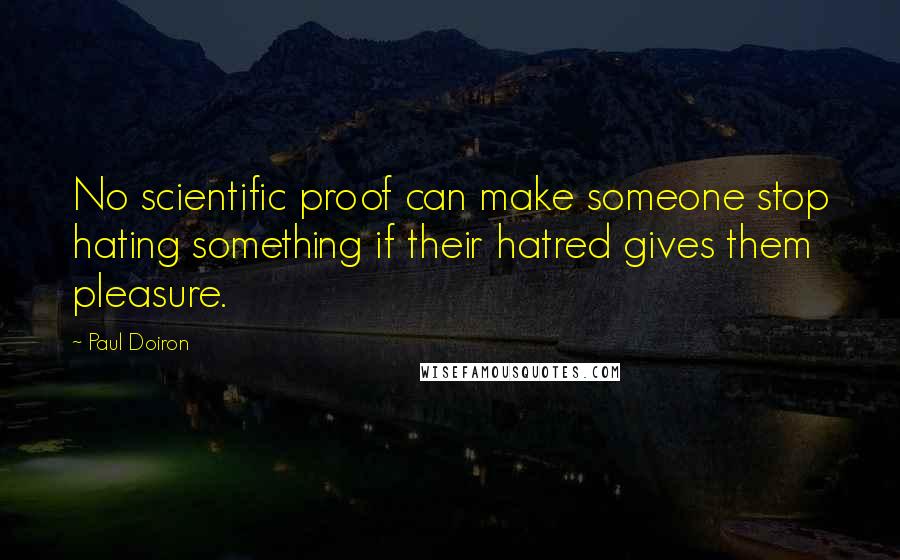 Paul Doiron Quotes: No scientific proof can make someone stop hating something if their hatred gives them pleasure.