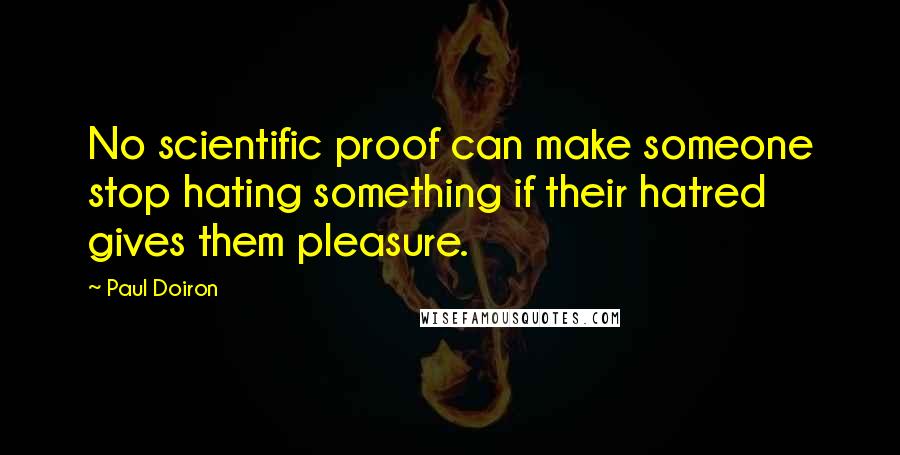 Paul Doiron Quotes: No scientific proof can make someone stop hating something if their hatred gives them pleasure.