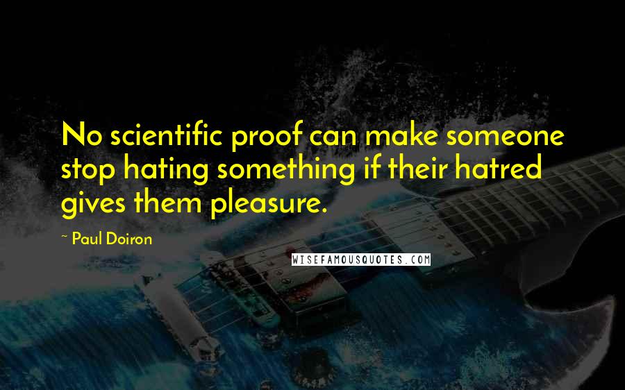 Paul Doiron Quotes: No scientific proof can make someone stop hating something if their hatred gives them pleasure.