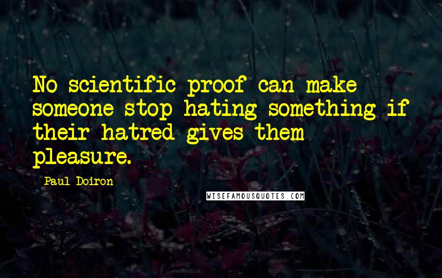 Paul Doiron Quotes: No scientific proof can make someone stop hating something if their hatred gives them pleasure.