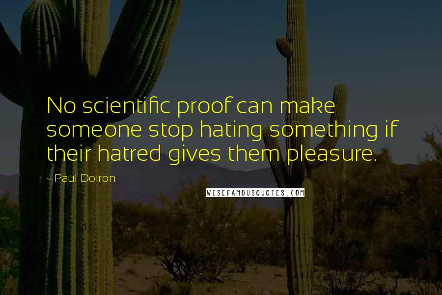 Paul Doiron Quotes: No scientific proof can make someone stop hating something if their hatred gives them pleasure.