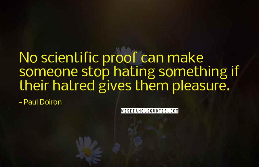 Paul Doiron Quotes: No scientific proof can make someone stop hating something if their hatred gives them pleasure.