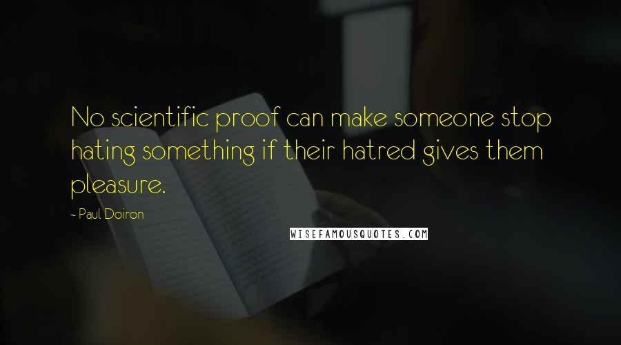 Paul Doiron Quotes: No scientific proof can make someone stop hating something if their hatred gives them pleasure.