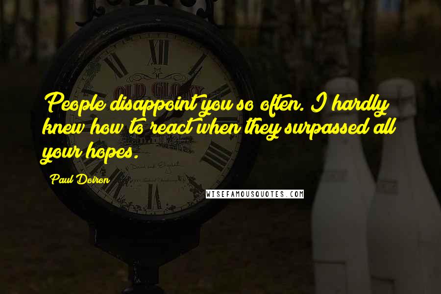 Paul Doiron Quotes: People disappoint you so often. I hardly knew how to react when they surpassed all your hopes.