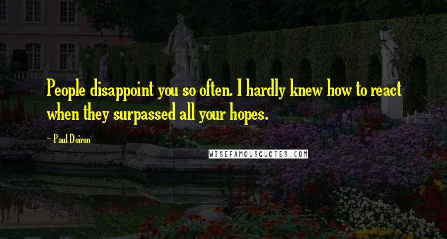 Paul Doiron Quotes: People disappoint you so often. I hardly knew how to react when they surpassed all your hopes.