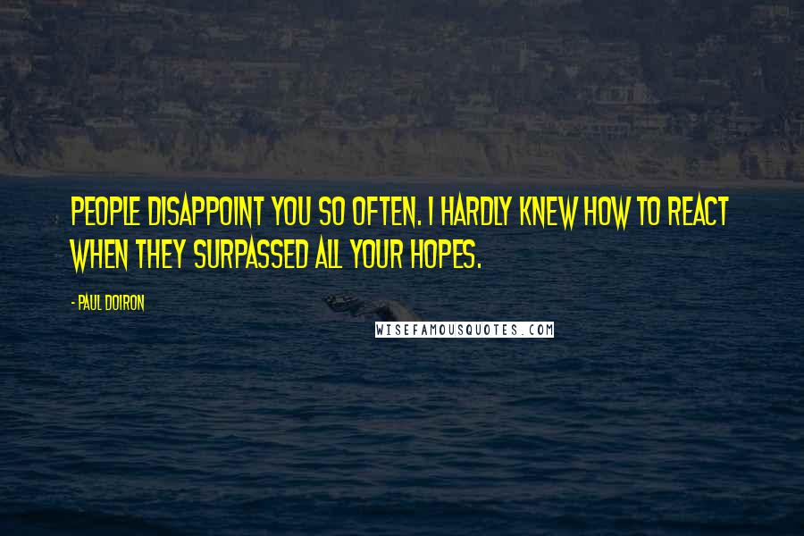 Paul Doiron Quotes: People disappoint you so often. I hardly knew how to react when they surpassed all your hopes.