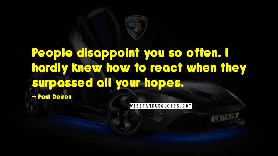 Paul Doiron Quotes: People disappoint you so often. I hardly knew how to react when they surpassed all your hopes.