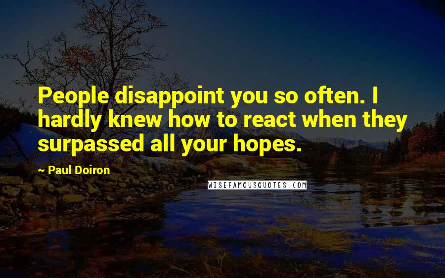 Paul Doiron Quotes: People disappoint you so often. I hardly knew how to react when they surpassed all your hopes.