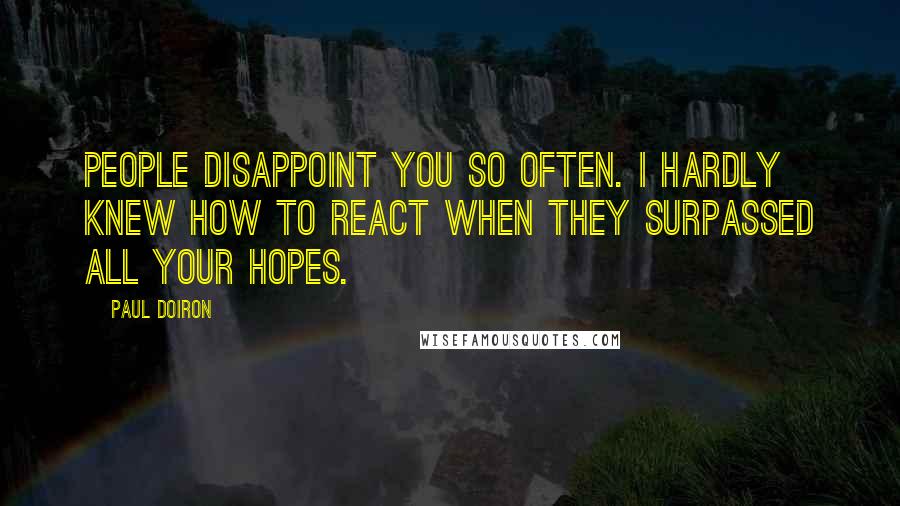 Paul Doiron Quotes: People disappoint you so often. I hardly knew how to react when they surpassed all your hopes.