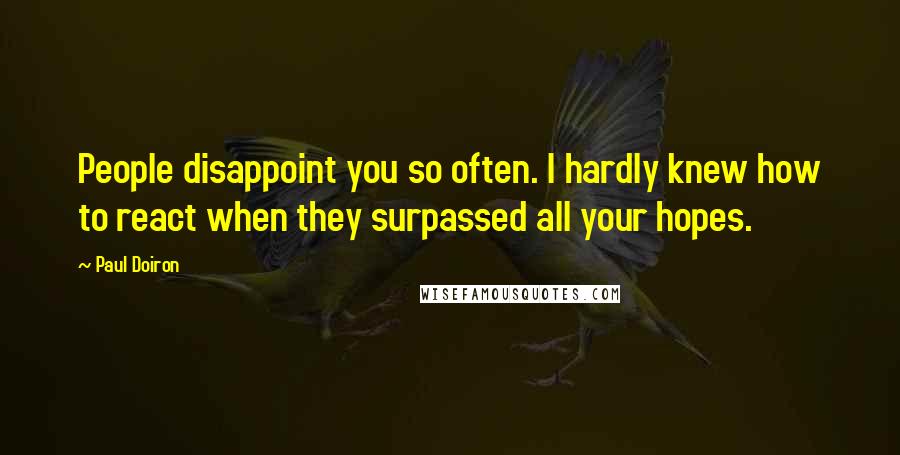 Paul Doiron Quotes: People disappoint you so often. I hardly knew how to react when they surpassed all your hopes.