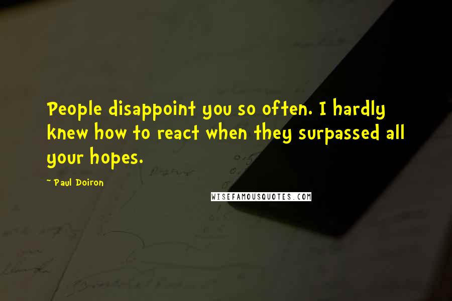 Paul Doiron Quotes: People disappoint you so often. I hardly knew how to react when they surpassed all your hopes.