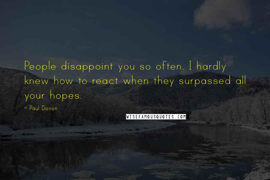 Paul Doiron Quotes: People disappoint you so often. I hardly knew how to react when they surpassed all your hopes.