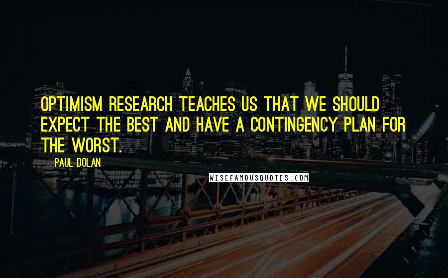 Paul Dolan Quotes: Optimism research teaches us that we should expect the best and have a contingency plan for the worst.