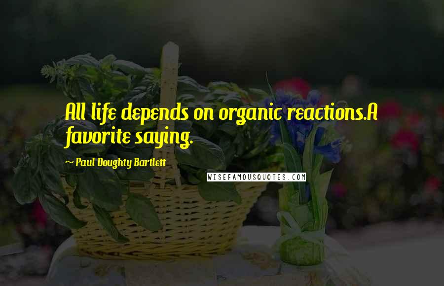 Paul Doughty Bartlett Quotes: All life depends on organic reactions.A favorite saying.