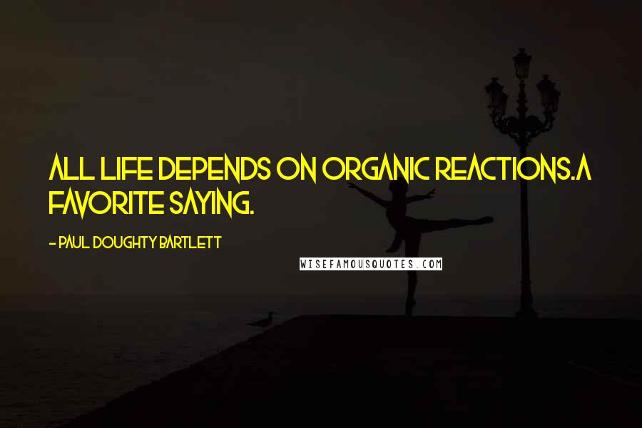 Paul Doughty Bartlett Quotes: All life depends on organic reactions.A favorite saying.