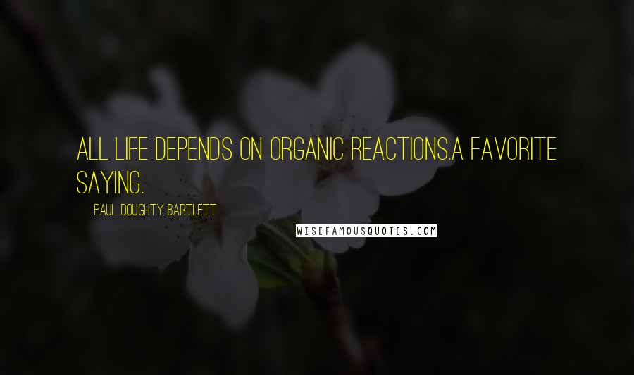 Paul Doughty Bartlett Quotes: All life depends on organic reactions.A favorite saying.