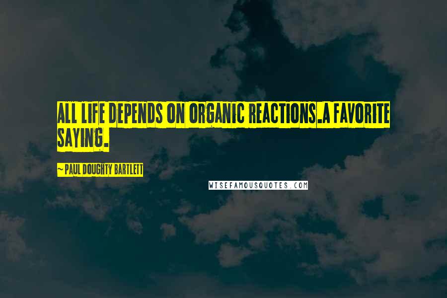 Paul Doughty Bartlett Quotes: All life depends on organic reactions.A favorite saying.