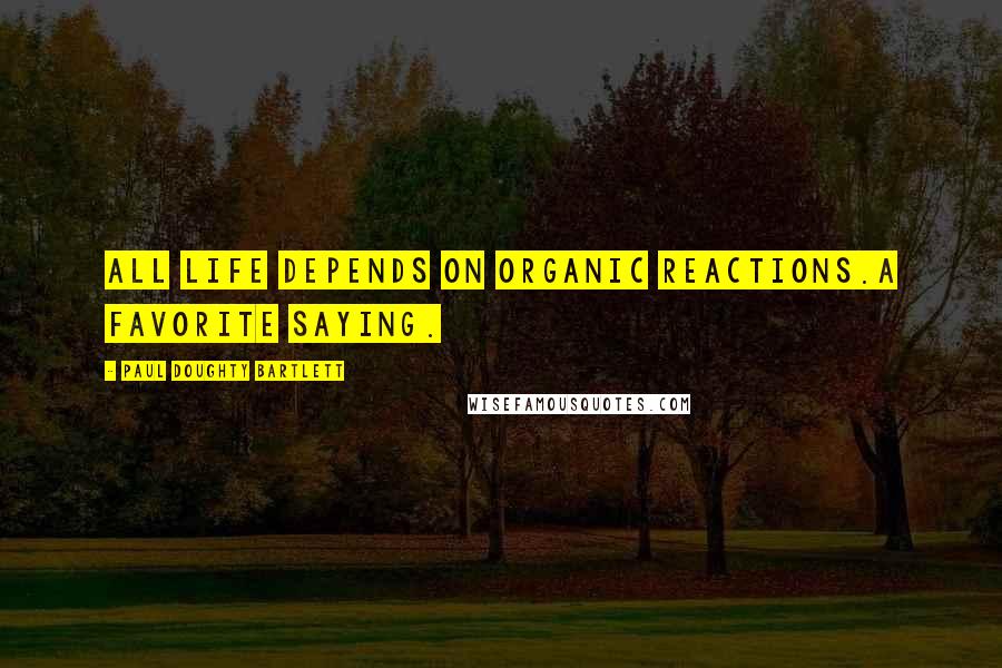 Paul Doughty Bartlett Quotes: All life depends on organic reactions.A favorite saying.