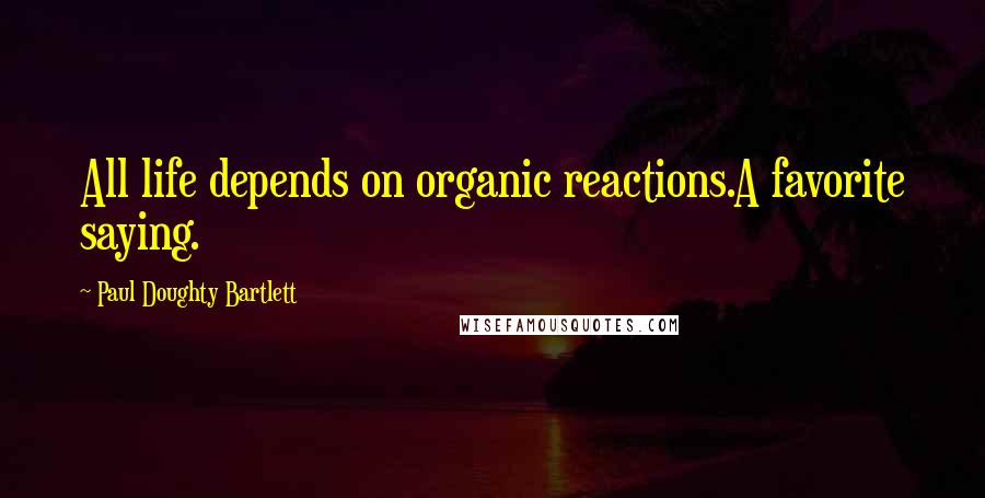 Paul Doughty Bartlett Quotes: All life depends on organic reactions.A favorite saying.