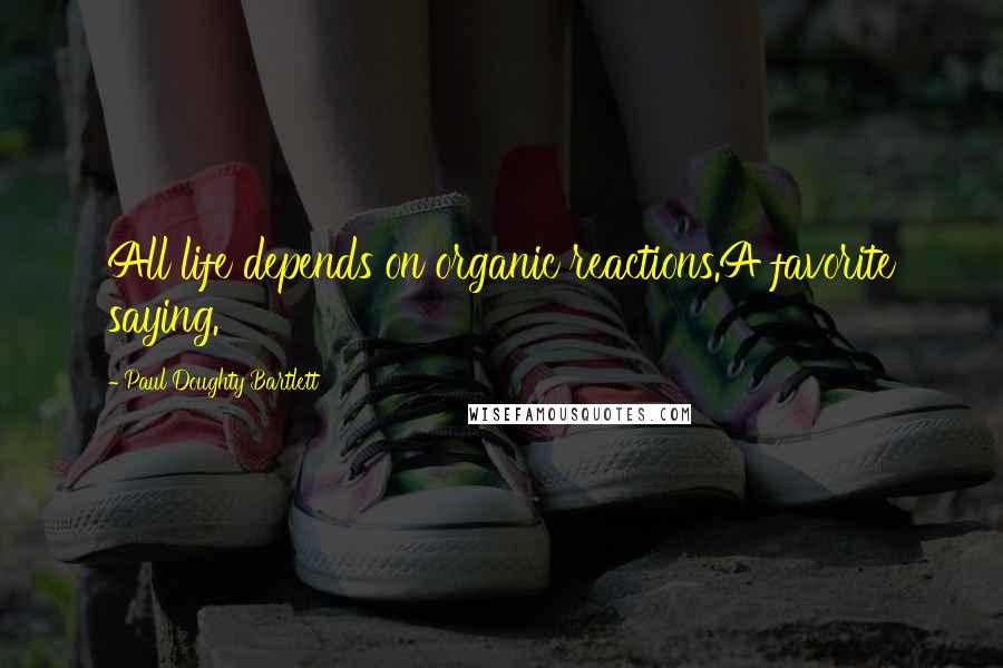 Paul Doughty Bartlett Quotes: All life depends on organic reactions.A favorite saying.