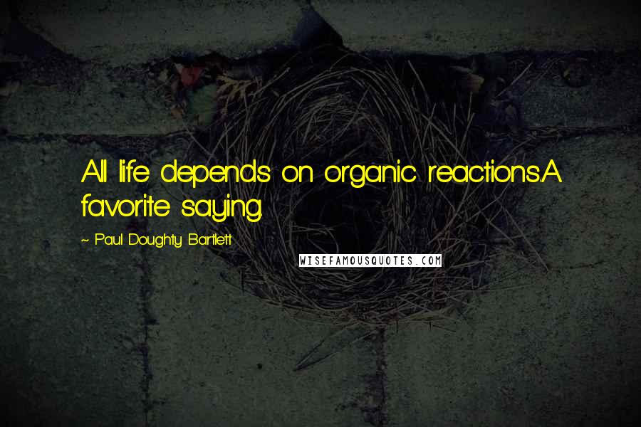 Paul Doughty Bartlett Quotes: All life depends on organic reactions.A favorite saying.